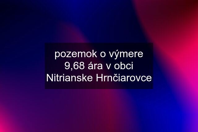 pozemok o výmere 9,68 ára v obci Nitrianske Hrnčiarovce