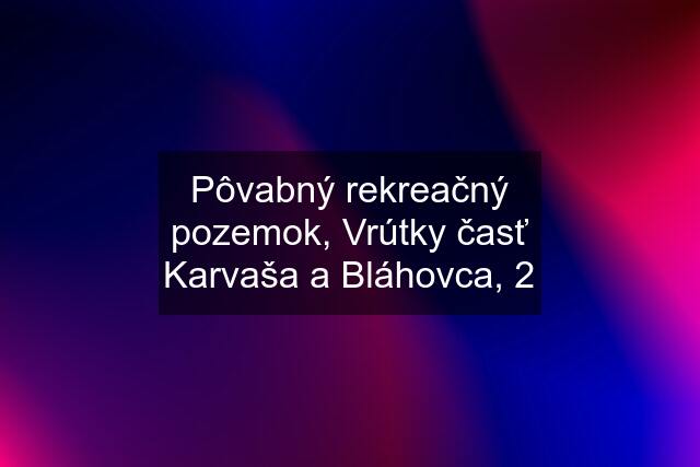 Pôvabný rekreačný pozemok, Vrútky časť Karvaša a Bláhovca, 2