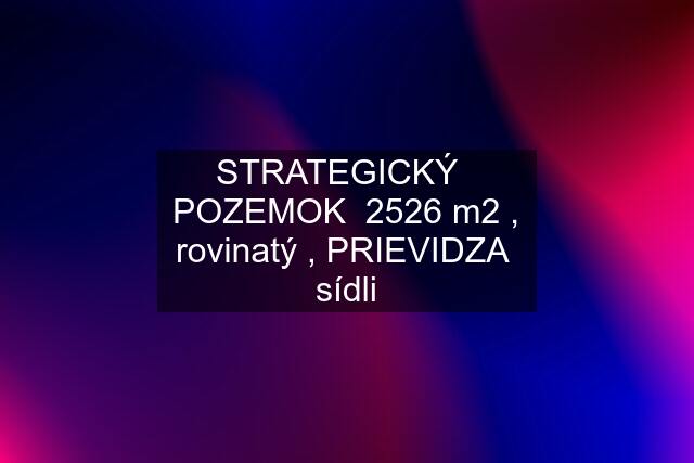 STRATEGICKÝ   POZEMOK  2526 m2 , rovinatý , PRIEVIDZA  sídli