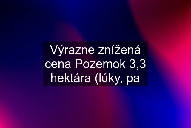 Výrazne znížená cena Pozemok 3,3 hektára (lúky, pa