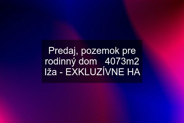 Predaj, pozemok pre rodinný dom   4073m2 Iža - EXKLUZÍVNE HA