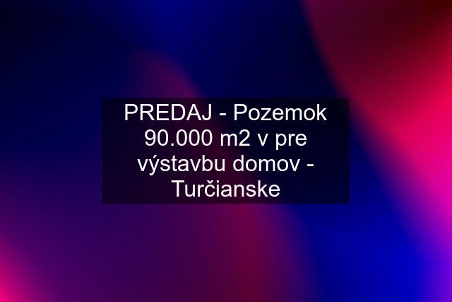 PREDAJ - Pozemok 90.000 m2 v pre výstavbu domov - Turčianske