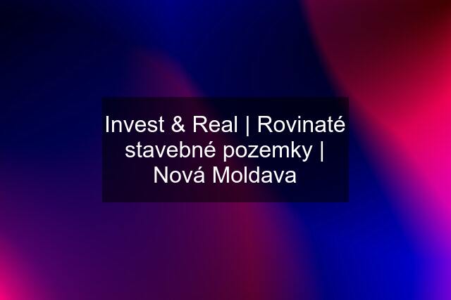 Invest & Real | Rovinaté stavebné pozemky | Nová Moldava