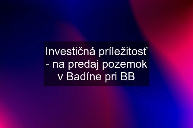 Investičná príležitosť - na predaj pozemok v Badíne pri BB