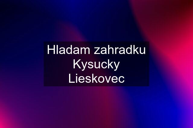 Hladam zahradku Kysucky Lieskovec