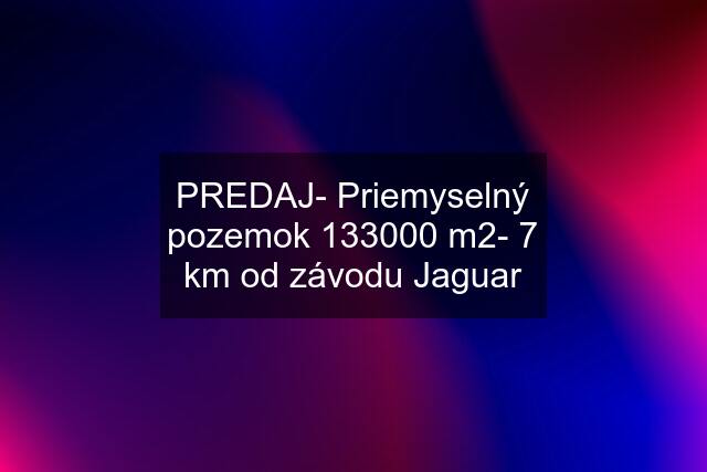 PREDAJ- Priemyselný pozemok 133000 m2- 7 km od závodu Jaguar