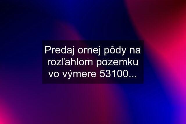 Predaj ornej pôdy na rozľahlom pozemku vo výmere 53100...