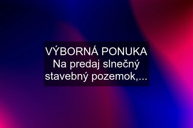 VÝBORNÁ PONUKA Na predaj slnečný stavebný pozemok,...