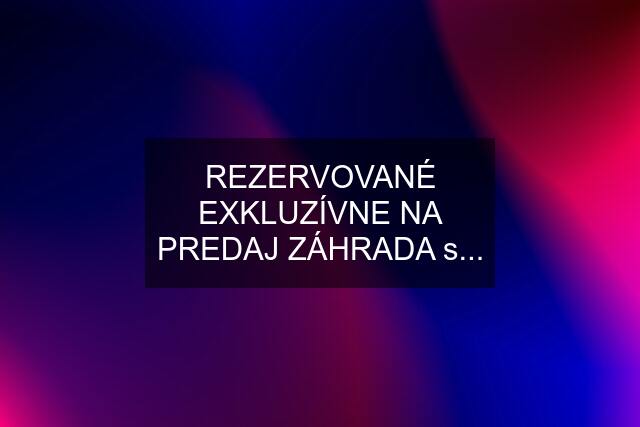 REZERVOVANÉ EXKLUZÍVNE NA PREDAJ ZÁHRADA s...