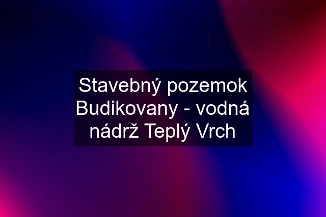 Stavebný pozemok Budikovany - vodná nádrž Teplý Vrch