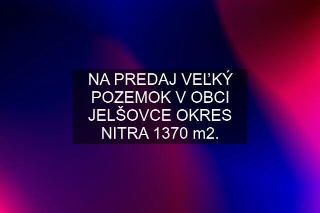 NA PREDAJ VEĽKÝ POZEMOK V OBCI JELŠOVCE OKRES NITRA 1370 m2.