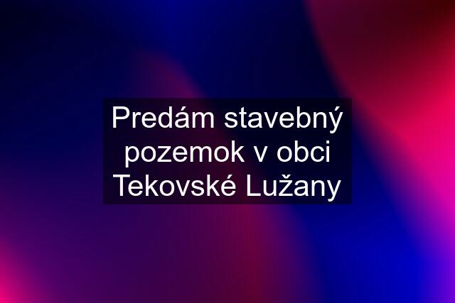 Predám stavebný pozemok v obci Tekovské Lužany