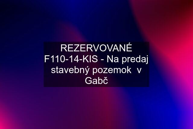 REZERVOVANÉ F110-14-KIS - Na predaj stavebný pozemok  v Gabč