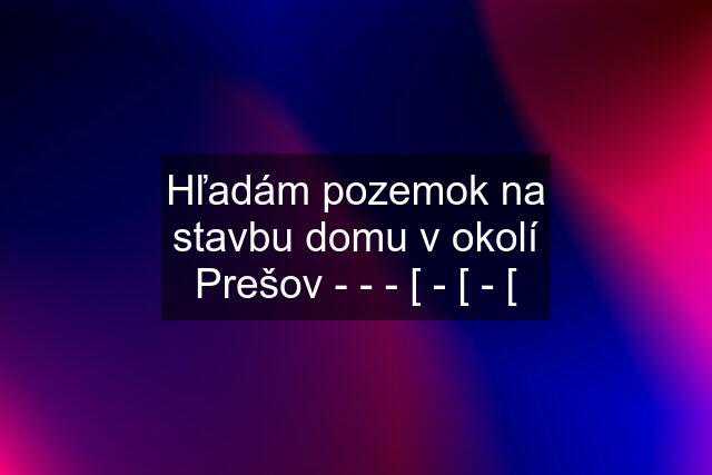 Hľadám pozemok na stavbu domu v okolí Prešov - - - [ - [ - [