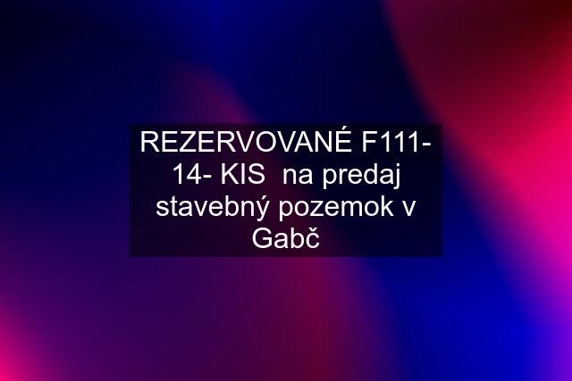 REZERVOVANÉ F111- 14- KIS  na predaj stavebný pozemok v Gabč