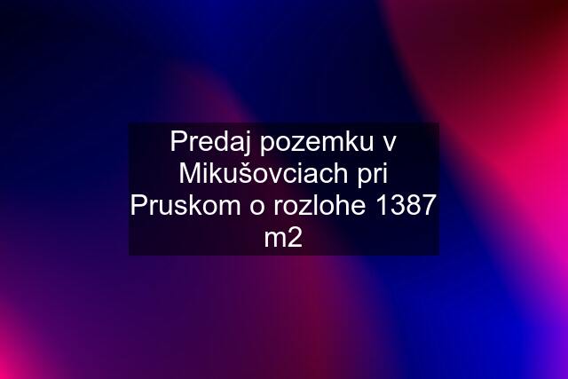 Predaj pozemku v Mikušovciach pri Pruskom o rozlohe 1387 m2