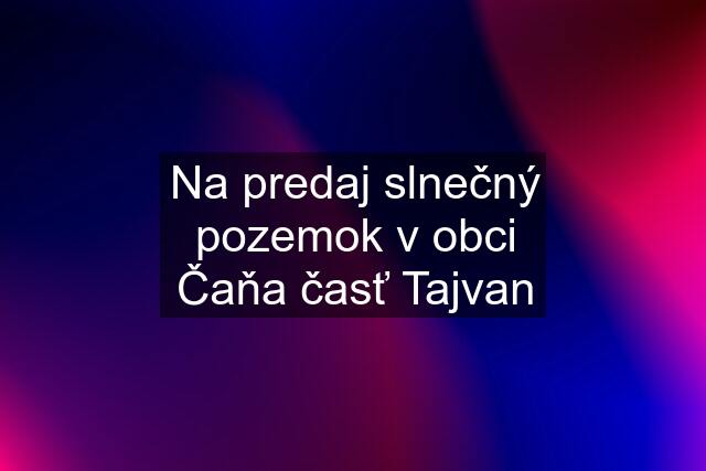 Na predaj slnečný pozemok v obci Čaňa časť Tajvan