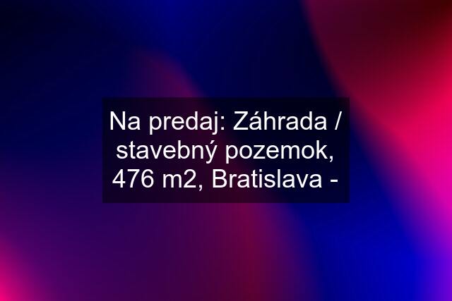 Na predaj: Záhrada / stavebný pozemok, 476 m2, Bratislava -