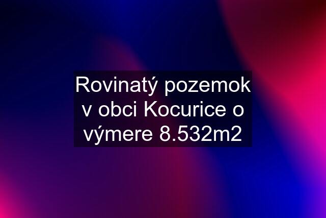 Rovinatý pozemok v obci Kocurice o výmere 8.532m2