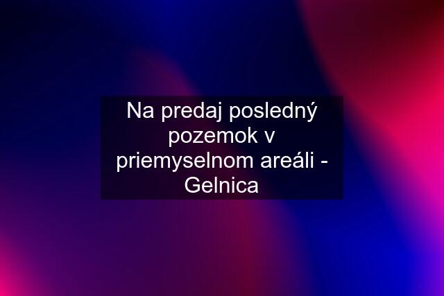 Na predaj posledný pozemok v priemyselnom areáli - Gelnica