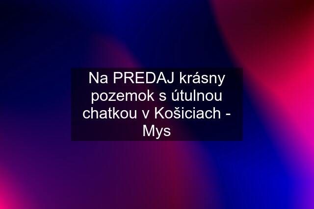 Na PREDAJ krásny pozemok s útulnou chatkou v Košiciach - Mys