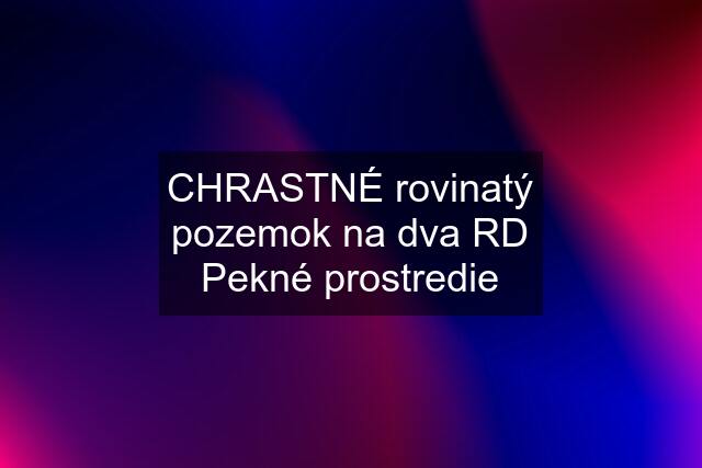 CHRASTNÉ rovinatý pozemok na dva RD Pekné prostredie