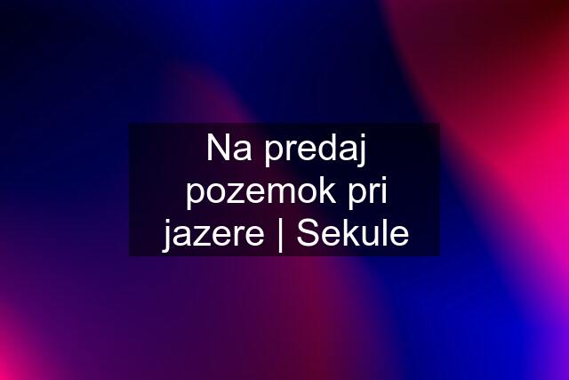 Na predaj pozemok pri jazere | Sekule