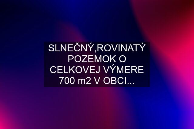 SLNEČNÝ,ROVINATÝ POZEMOK O CELKOVEJ VÝMERE 700 m2 V OBCI...