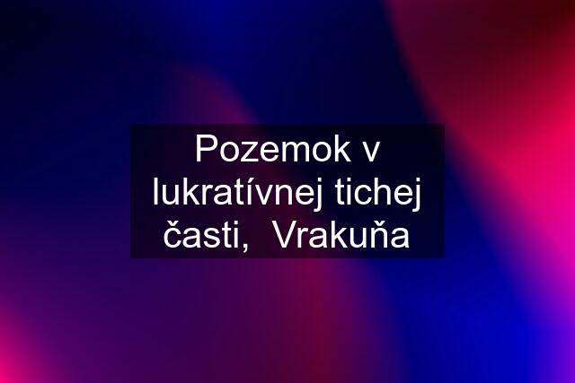 Pozemok v lukratívnej tichej časti,  Vrakuňa