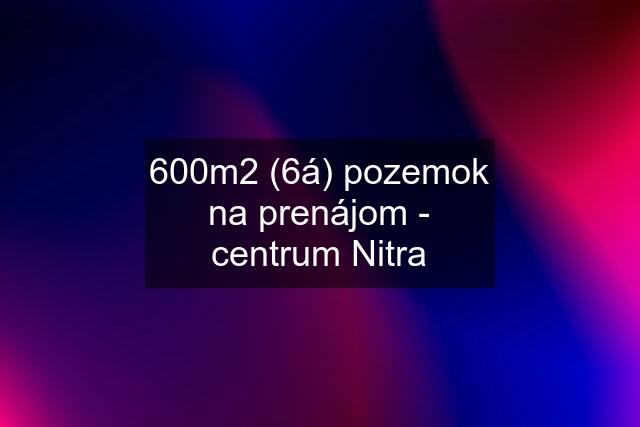 600m2 (6á) pozemok na prenájom - centrum Nitra