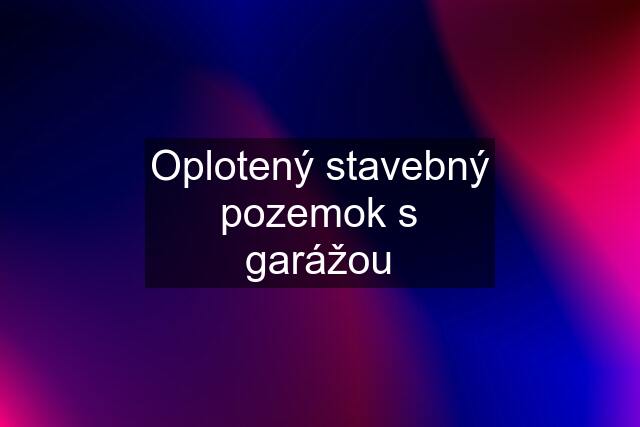 Oplotený stavebný pozemok s garážou