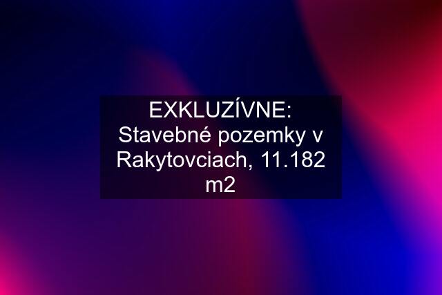 EXKLUZÍVNE: Stavebné pozemky v Rakytovciach, 11.182 m2