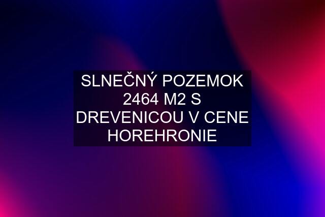 SLNEČNÝ POZEMOK 2464 M2 S DREVENICOU V CENE HOREHRONIE