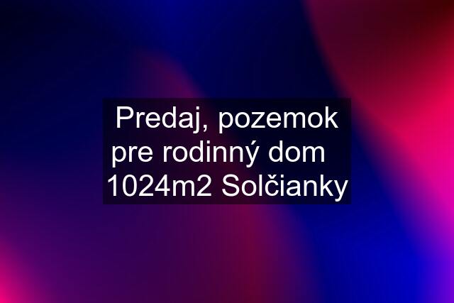 Predaj, pozemok pre rodinný dom   1024m2 Solčianky