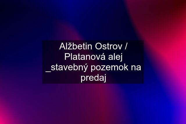 Alžbetin Ostrov / Platanová alej _stavebný pozemok na predaj