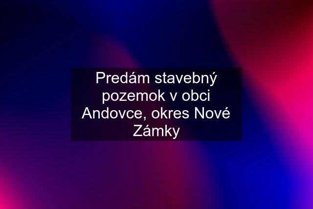 Predám stavebný pozemok v obci Andovce, okres Nové Zámky