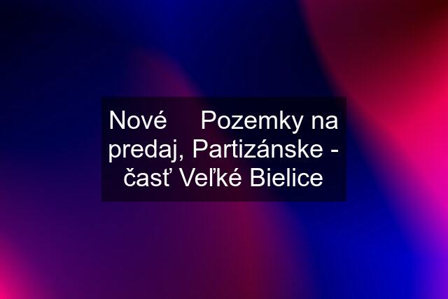 Nové ❗️ Pozemky na predaj, Partizánske - časť Veľké Bielice