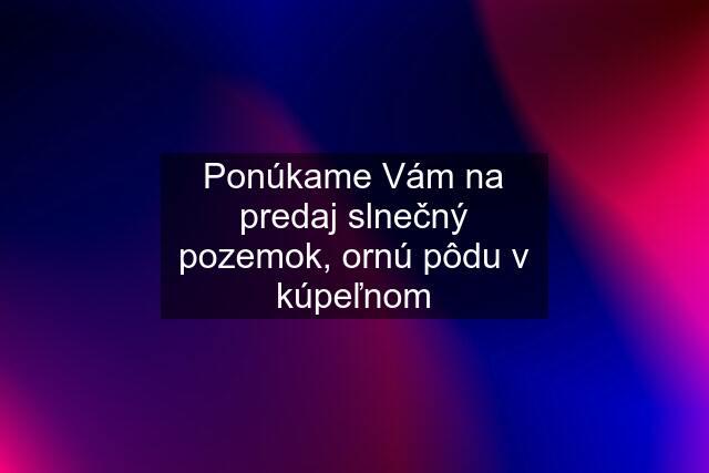 Ponúkame Vám na predaj slnečný pozemok, ornú pôdu v kúpeľnom