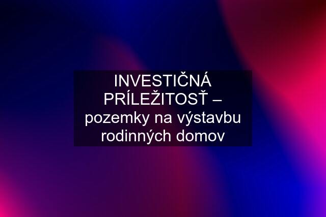 INVESTIČNÁ PRÍLEŽITOSŤ – pozemky na výstavbu rodinných domov