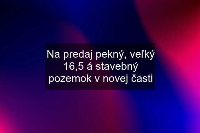 Na predaj pekný, veľký 16,5 á stavebný pozemok v novej časti