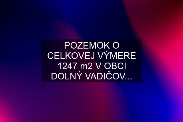 POZEMOK O CELKOVEJ VÝMERE 1247 m2 V OBCI DOLNÝ VADIČOV...