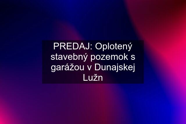 PREDAJ: Oplotený stavebný pozemok s garážou v Dunajskej Lužn