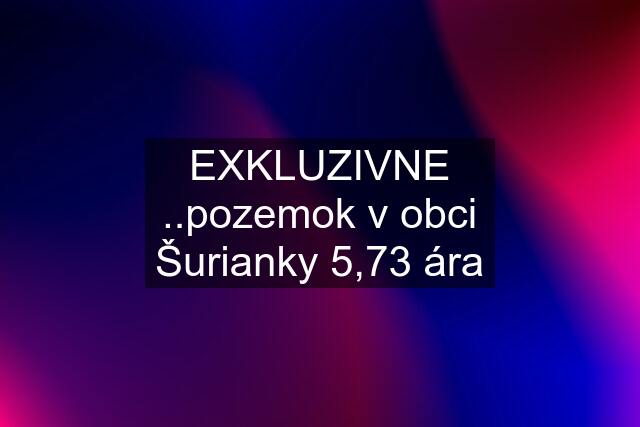 EXKLUZIVNE ..pozemok v obci Šurianky 5,73 ára