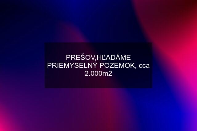 PREŠOV,HĽADÁME PRIEMYSELNÝ POZEMOK, cca 2.000m2