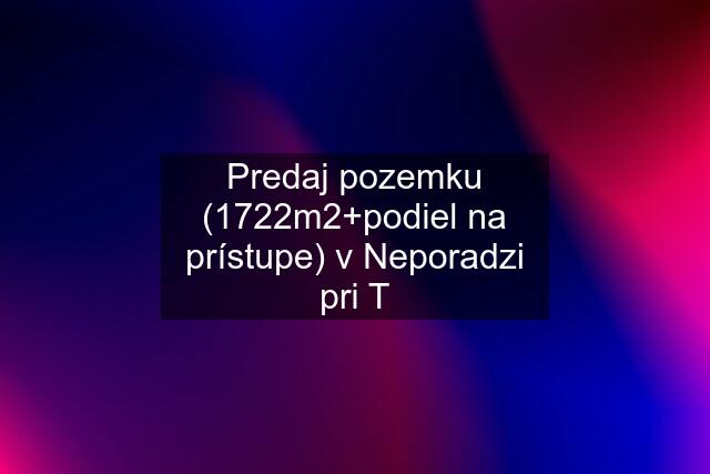 Predaj pozemku (1722m2+podiel na prístupe) v Neporadzi pri T