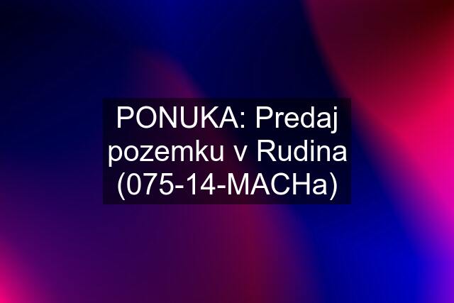 PONUKA: Predaj pozemku v Rudina (075-14-MACHa)