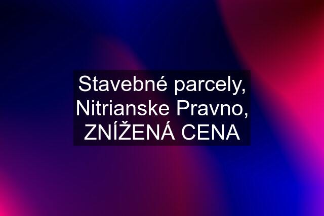 Stavebné parcely, Nitrianske Pravno, ZNÍŽENÁ CENA