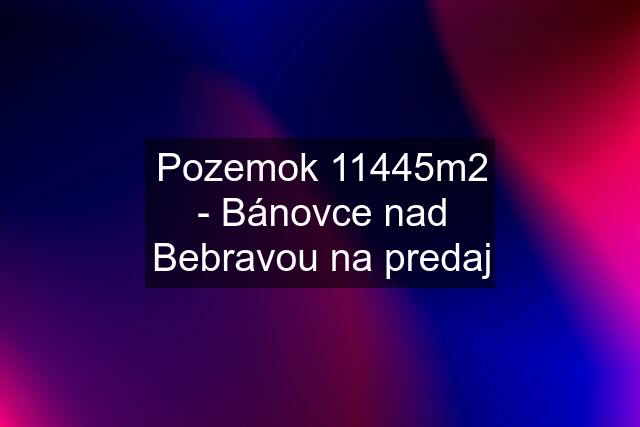 Pozemok 11445m2 - Bánovce nad Bebravou na predaj