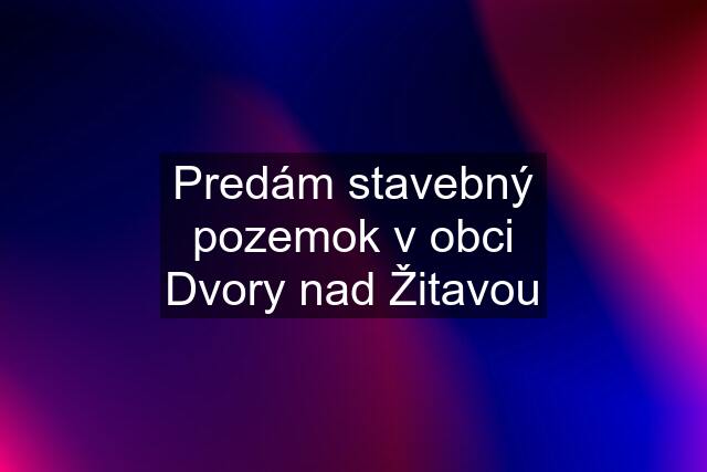 Predám stavebný pozemok v obci Dvory nad Žitavou