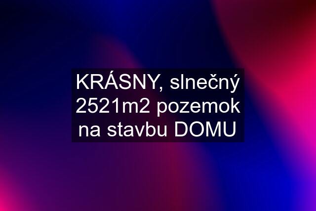 KRÁSNY, slnečný 2521m2 pozemok na stavbu DOMU